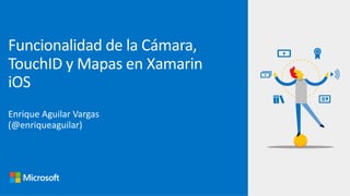 Enrique Aguilar Vargas
(@enriqueaguilar)
Funcionalidad de la Cámara,
TouchID y Mapas en Xamarin
iOS
 