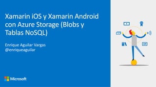 Enrique Aguilar Vargas
@enriqueaguilar
Xamarin iOS y Xamarin Android
con Azure Storage (Blobs y
Tablas NoSQL)
 