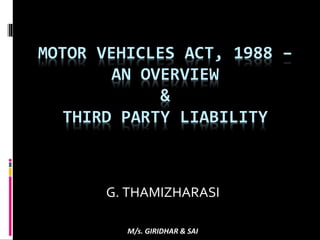 MOTOR VEHICLES ACT, 1988 –
AN OVERVIEW
&
THIRD PARTY LIABILITY
G. THAMIZHARASI
M/s. GIRIDHAR & SAI
 