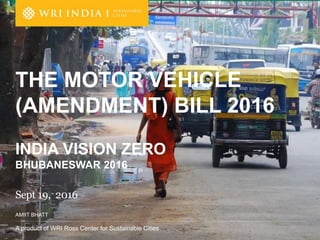 A product of WRI Ross Center for Sustainable Cities
AMIIT BHATT
Sept 19, 2016
THE MOTOR VEHICLE
(AMENDMENT) BILL 2016
INDIA VISION ZERO
BHUBANESWAR 2016
 