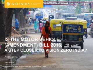 A product of WRI Ross Center for Sustainable Cities
AMIIT BHATT
August 19, 2016
IS THE MOTOR VEHICLE
(AMENDMENT) BILL 2016,
A STEP CLOSER TO VISION ZERO INDIA?
 