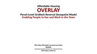 Affordable Housing
OVERLAY
Parcel-Level Gridlock Reversal Geospatial Model
Enabling People to live and Work in the Town
Mill Valley Affordable Housing Committee
MVAHC
Assisted by Boundary Solutions, Inc, Advocate Planners
Mill Valley, California
 