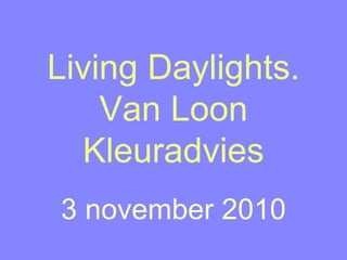 Living Daylights.
Van Loon
Kleuradvies
3 november 2010
 