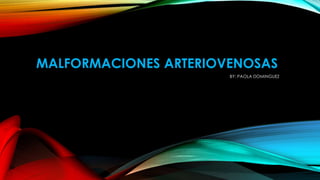 MALFORMACIONES ARTERIOVENOSAS
BY: PAOLA DOMINGUEZ