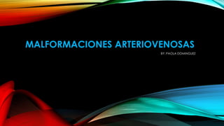 MALFORMACIONES ARTERIOVENOSAS 
BY: PAOLA DOMINGUEZ 
 
