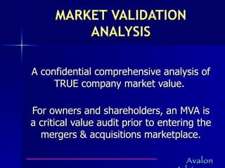 MARKET VALIDATION ANALYSIS A confidential comprehensive analysis of TRUE company market value.  For owners and shareholders, an MVA is a critical value audit prior to entering the mergers & acquisitions marketplace. 