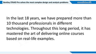 Bentley STAAD Pro solves the most complex design and analysis problems
In the last 18 years, we have prepared more than
10 thousand professionals in different
technologies. Throughout this long period, it has
mastered the art of delivering online courses
based on real-life examples.
 