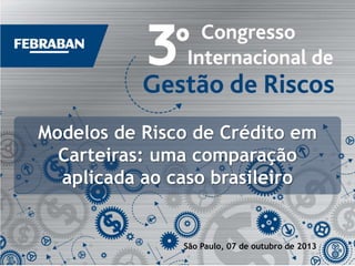 Modelos de Risco de Crédito em
Carteiras: uma comparação
aplicada ao caso brasileiro

São Paulo, 07 de outubro de 2013

 