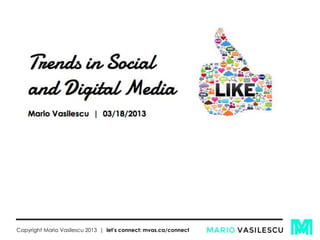 Trends in Social
and Digital Media
Mario Vasilescu | 03/18/2013
Copyright Mario Vasilescu 2013 | let’s connect: mvas.ca/connect
 