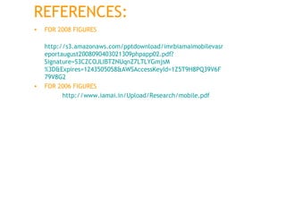 REFERENCES:  FOR 2008 FIGURES http://s3.amazonaws.com/pptdownload/imrbiamaimobilevasreportaugust2008090403021309phpapp02.pdf?Signature=S3CZCOJLIBTZNUqnZ7LTLYGmjsM%3D&Expires=1243505058&AWSAccessKeyId=1Z5T9H8PQ39V6F79V8G2 FOR 2006 FIGURES http://www.iamai.in/Upload/Research/mobile.pdf 