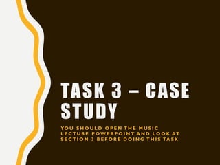TASK 3 – CASE
STUDY
YO U S H O U L D O P E N T H E M U S I C
L E C T U R E P O W E R P O I N T A N D L O O K AT
S E C T I O N 3 B E F O R E D O I N G T H I S TA S K
 