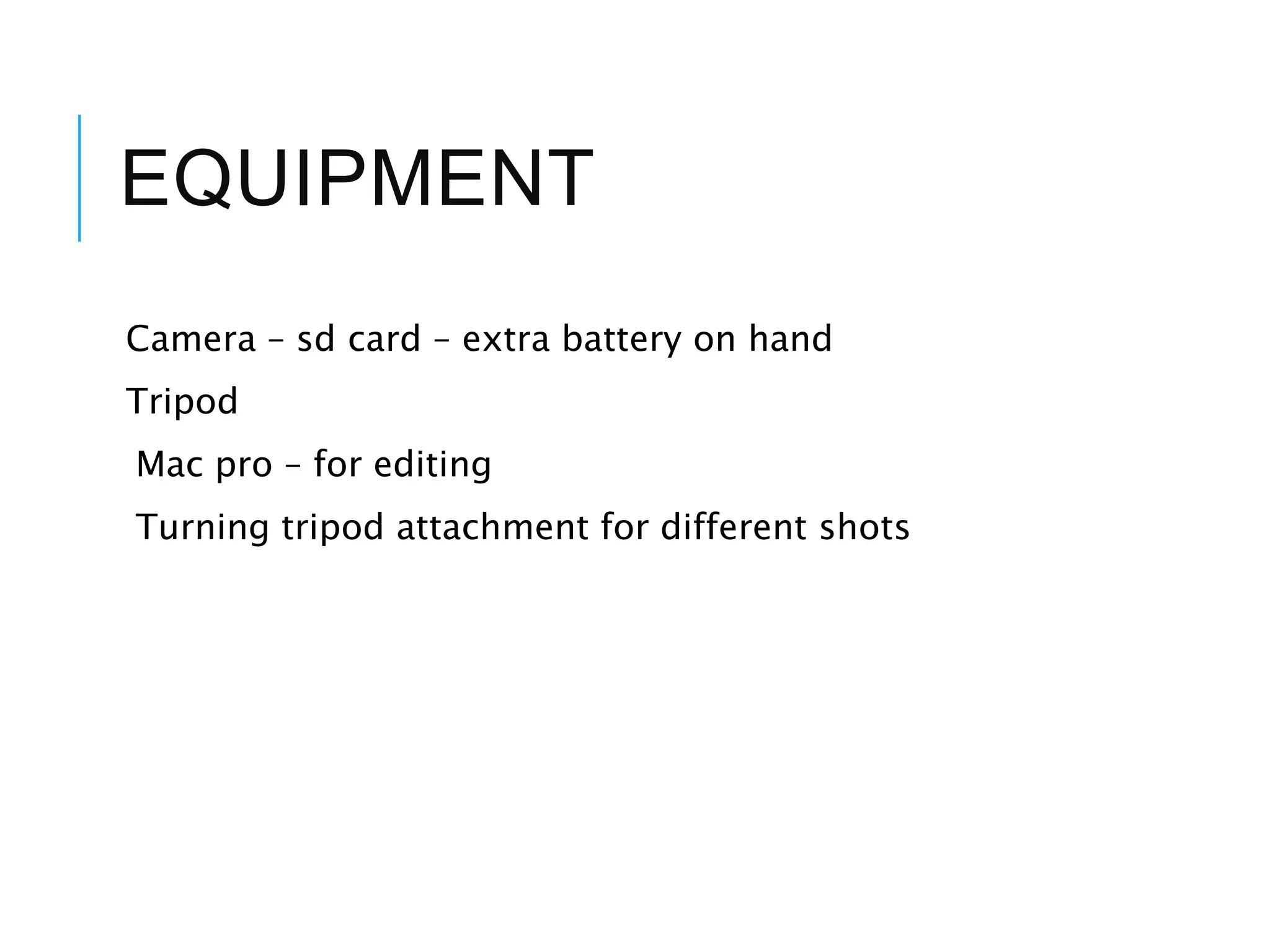 EQUIPMENT
Camera – sd card – extra battery on hand
Tripod
Mac pro – for editing
Turning tripod attachment for different shots
 