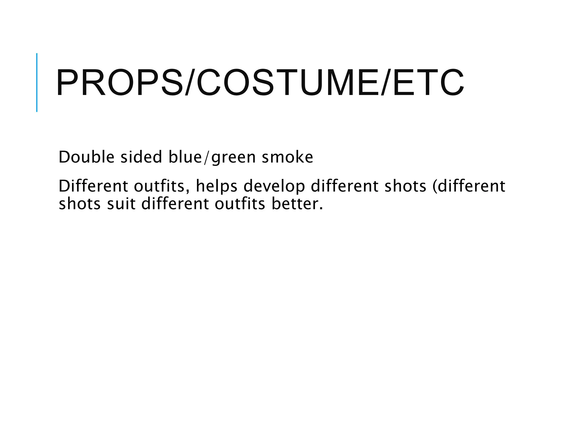 PROPS/COSTUME/ETC
Double sided blue/green smoke
Different outfits, helps develop different shots (different
shots suit different outfits better.
 