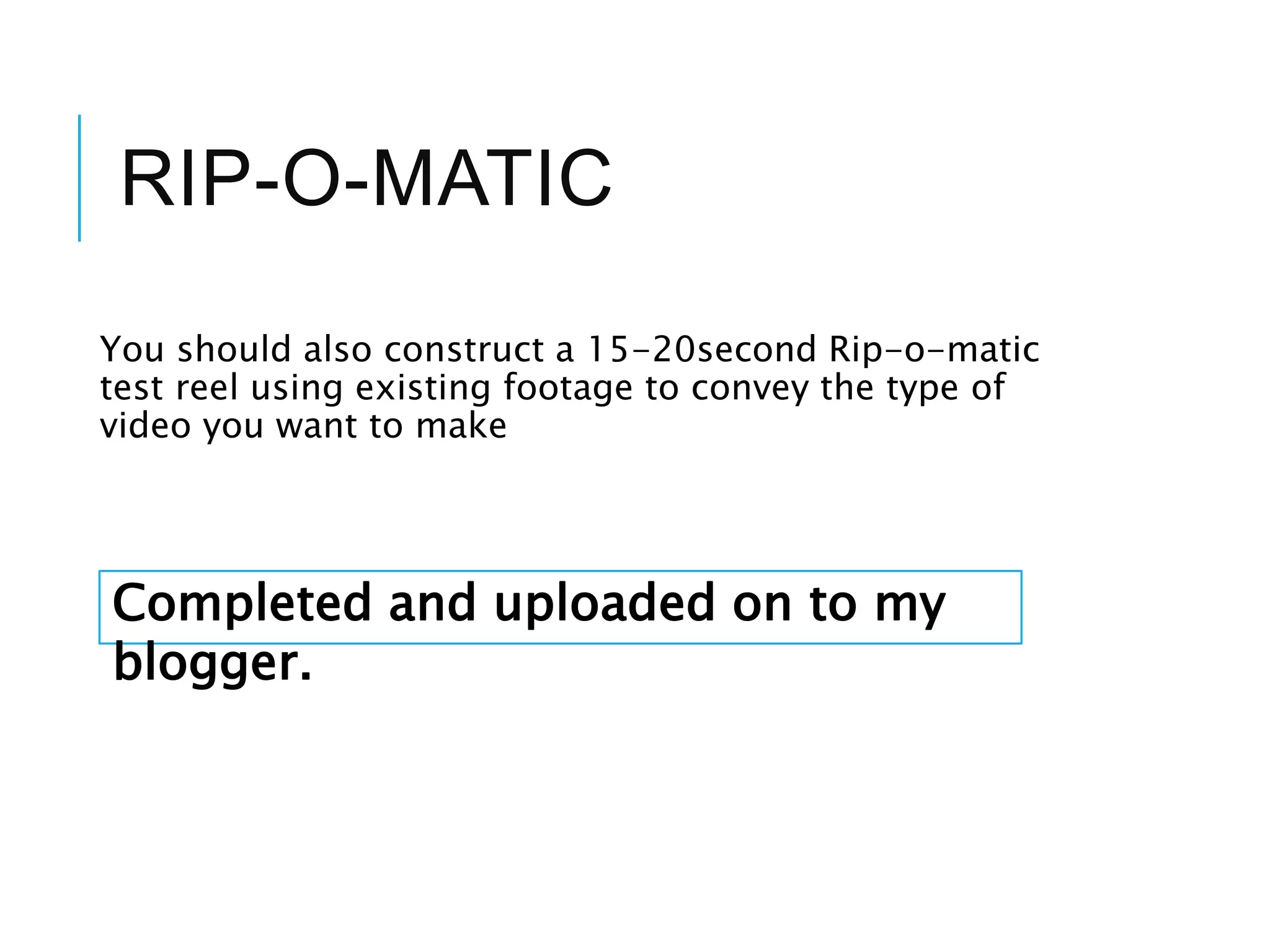 RIP-O-MATIC
You should also construct a 15-20second Rip-o-matic
test reel using existing footage to convey the type of
video you want to make
Completed and uploaded on to my
blogger.
 
