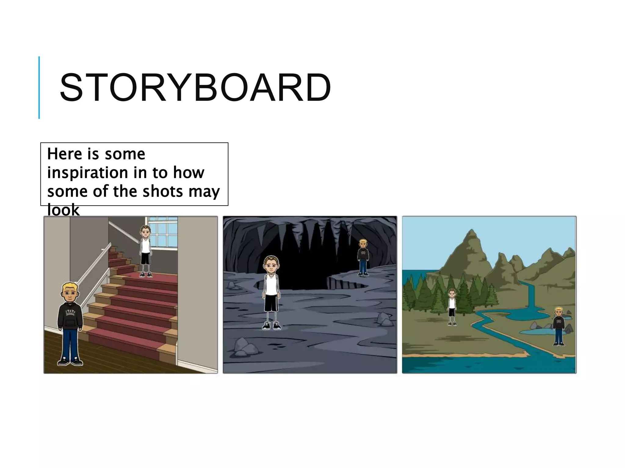 STORYBOARD
Here is some
inspiration in to how
some of the shots may
look
 