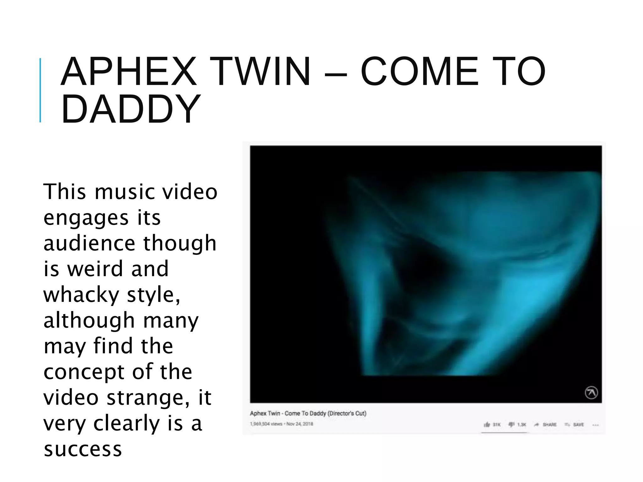 APHEX TWIN – COME TO
DADDY
This music video
engages its
audience though
is weird and
whacky style,
although many
may find the
concept of the
video strange, it
very clearly is a
success
 
