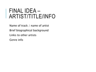 FINAL IDEA –
ARTIST/TITLE/INFO
Name of track / name of artist
Brief biographical background
Links to other artists
Genre info
 