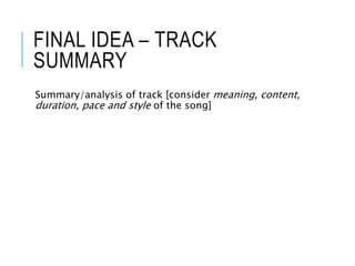 FINAL IDEA – TRACK
SUMMARY
Summary/analysis of track [consider meaning, content,
duration, pace and style of the song]
 