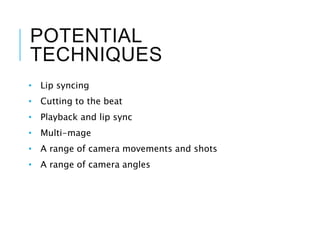 POTENTIAL
TECHNIQUES
• Lip syncing
• Cutting to the beat
• Playback and lip sync
• Multi-mage
• A range of camera movements and shots
• A range of camera angles
 