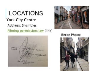 LOCATIONS
York City Centre
Address: Shambles
Filming permission/law (link)
Recce Photo:
 