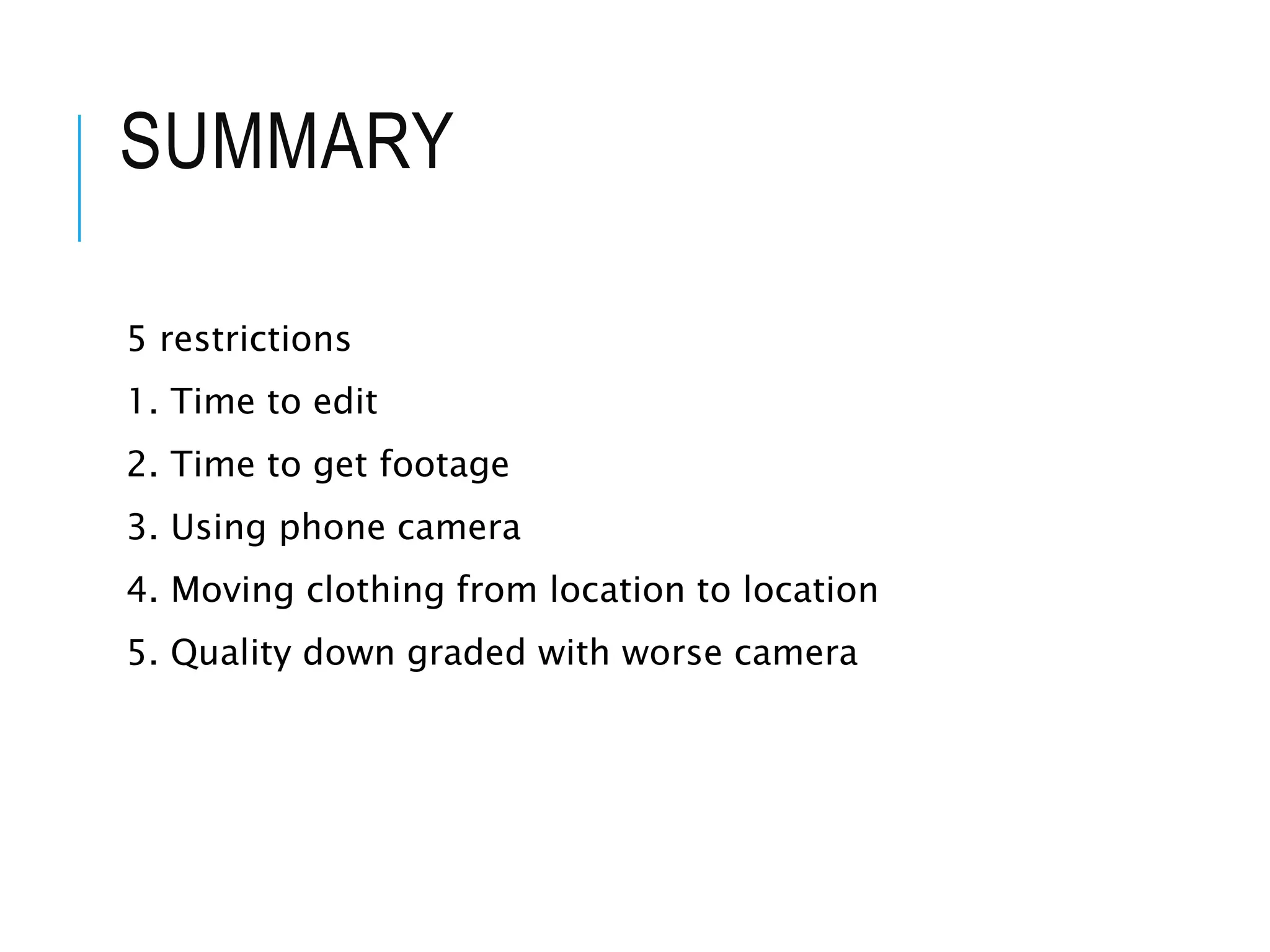 SUMMARY
5 restrictions
1. Time to edit
2. Time to get footage
3. Using phone camera
4. Moving clothing from location to location
5. Quality down graded with worse camera
 