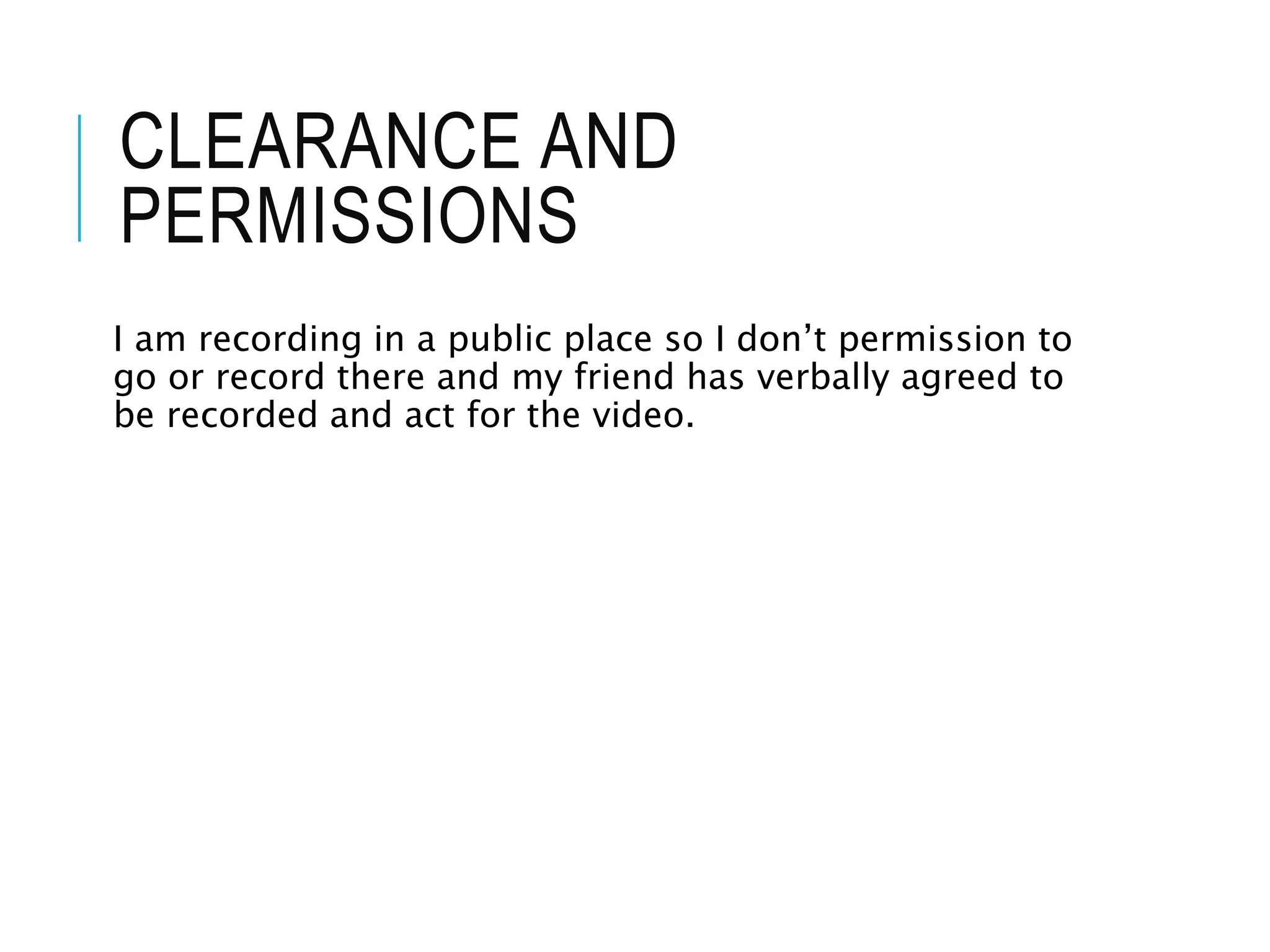 CLEARANCE AND
PERMISSIONS
I am recording in a public place so I don’t permission to
go or record there and my friend has verbally agreed to
be recorded and act for the video.
 