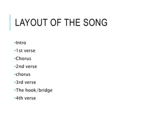 LAYOUT OF THE SONG
•Intro
•1st verse
•Chorus
•2nd verse
•chorus
•3rd verse
•The hook/bridge
•4th verse
 