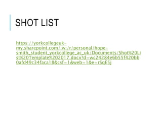 SHOT LIST
https://yorkcollegeuk-
my.sharepoint.com/:w:/r/personal/hope-
smith_student_yorkcollege_ac_uk/Documents/Shot%20Li
st%20Template%202017.docx?d=wc24284e6b55f420bb
0afd49c34faca18&csf=1&web=1&e=rSqE5j
 