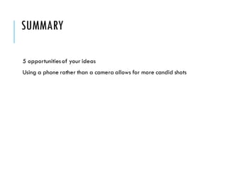 SUMMARY
5 opportunitiesof your ideas
Using a phone rather than a camera allows for more candid shots
 