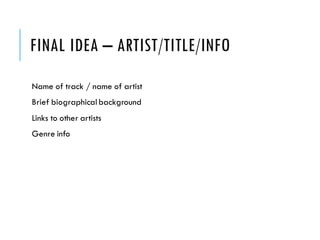 FINAL IDEA – ARTIST/TITLE/INFO
Name of track / name of artist
Brief biographical background
Links to other artists
Genre info
 