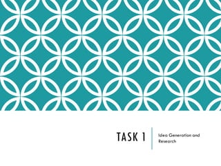 TASK 1 Idea Generation and
Research
 