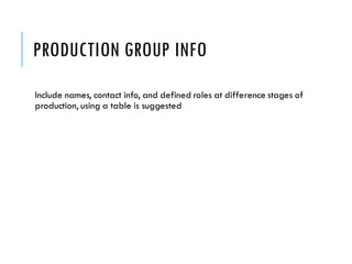 PRODUCTION GROUP INFO
Include names, contact info, and defined roles at difference stages of
production, using a table is suggested
 