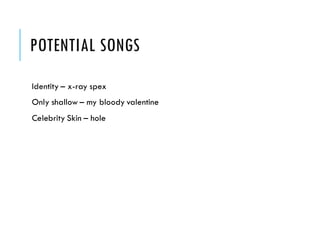 POTENTIAL SONGS
Identity – x-ray spex
Only shallow – my bloody valentine
Celebrity Skin – hole
 