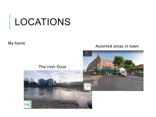 LOCATIONS
My home
The river Ouse
Assorted areas in town
 