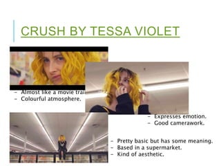 CRUSH BY TESSA VIOLET
- Almost like a movie trailer.
- Colourful atmosphere.
- Expresses emotion.
- Good camerawork.
- Pretty basic but has some meaning.
- Based in a supermarket.
- Kind of aesthetic.
 