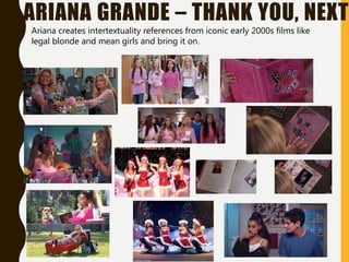 ARIANA GRANDE – THANK YOU, NEXT
Ariana creates intertextuality references from iconic early 2000s films like
legal blonde and mean girls and bring it on.
 