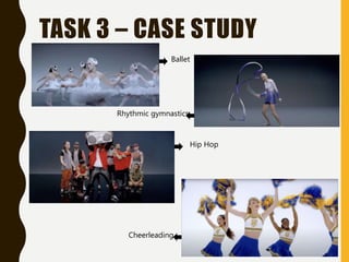 TASK 3 – CASE STUDY
Ballet
Rhythmic gymnastics
Hip Hop
Cheerleading
 