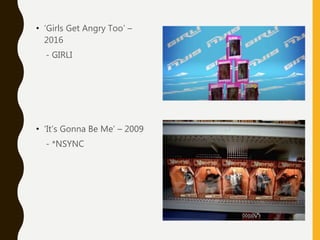 • ‘It’s Gonna Be Me’ – 2009
- *NSYNC
• ‘Girls Get Angry Too’ –
2016
- GIRLI
 