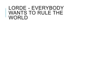 LORDE - EVERYBODY
WANTS TO RULE THE
WORLD
 