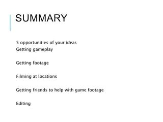 SUMMARY
5 opportunities of your ideas
Getting gameplay
Getting footage
Filming at locations
Getting friends to help with game footage
Editing
 