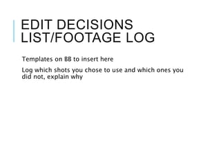 EDIT DECISIONS
LIST/FOOTAGE LOG
Templates on BB to insert here
Log which shots you chose to use and which ones you
did not, explain why
 