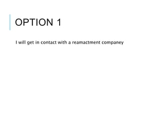 OPTION 1
I will get in contact with a reamactment companey
 