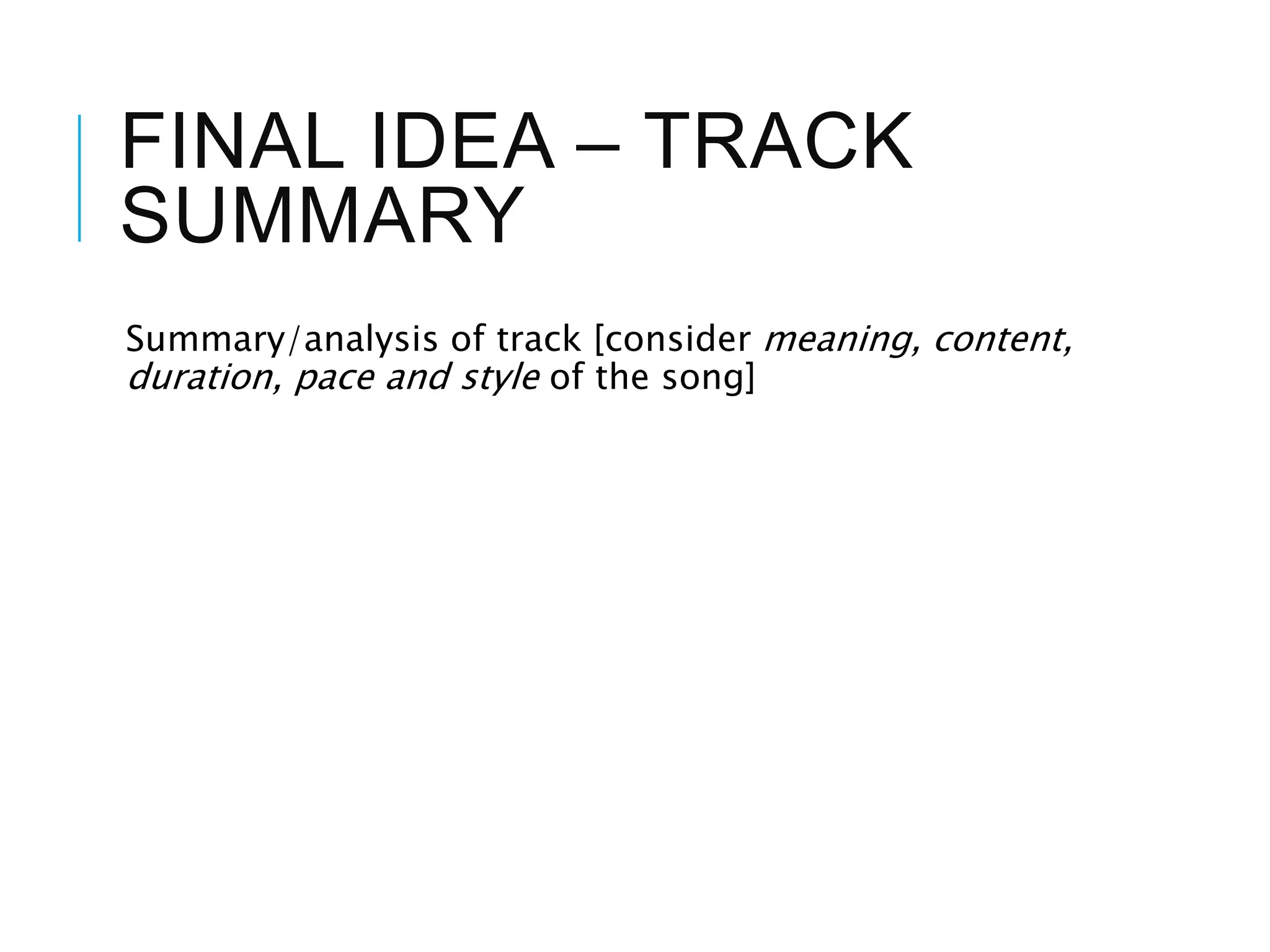 FINAL IDEA – TRACK
SUMMARY
Summary/analysis of track [consider meaning, content,
duration, pace and style of the song]
 