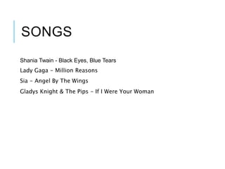 SONGS
Shania Twain - Black Eyes, Blue Tears
Lady Gaga - Million Reasons
Sia - Angel By The Wings
Gladys Knight & The Pips - If I Were Your Woman
 