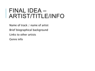 FINAL IDEA –
ARTIST/TITLE/INFO
Name of track / name of artist
Brief biographical background
Links to other artists
Genre info
 