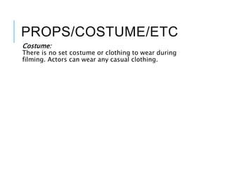 PROPS/COSTUME/ETC
Costume:
There is no set costume or clothing to wear during
filming. Actors can wear any casual clothing.
 