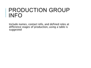 PRODUCTION GROUP
INFO
Include names, contact info, and defined roles at
difference stages of production, using a table is
suggested
 