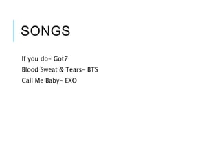 SONGS
If you do- Got7
Blood Sweat & Tears- BTS
Call Me Baby- EXO
 