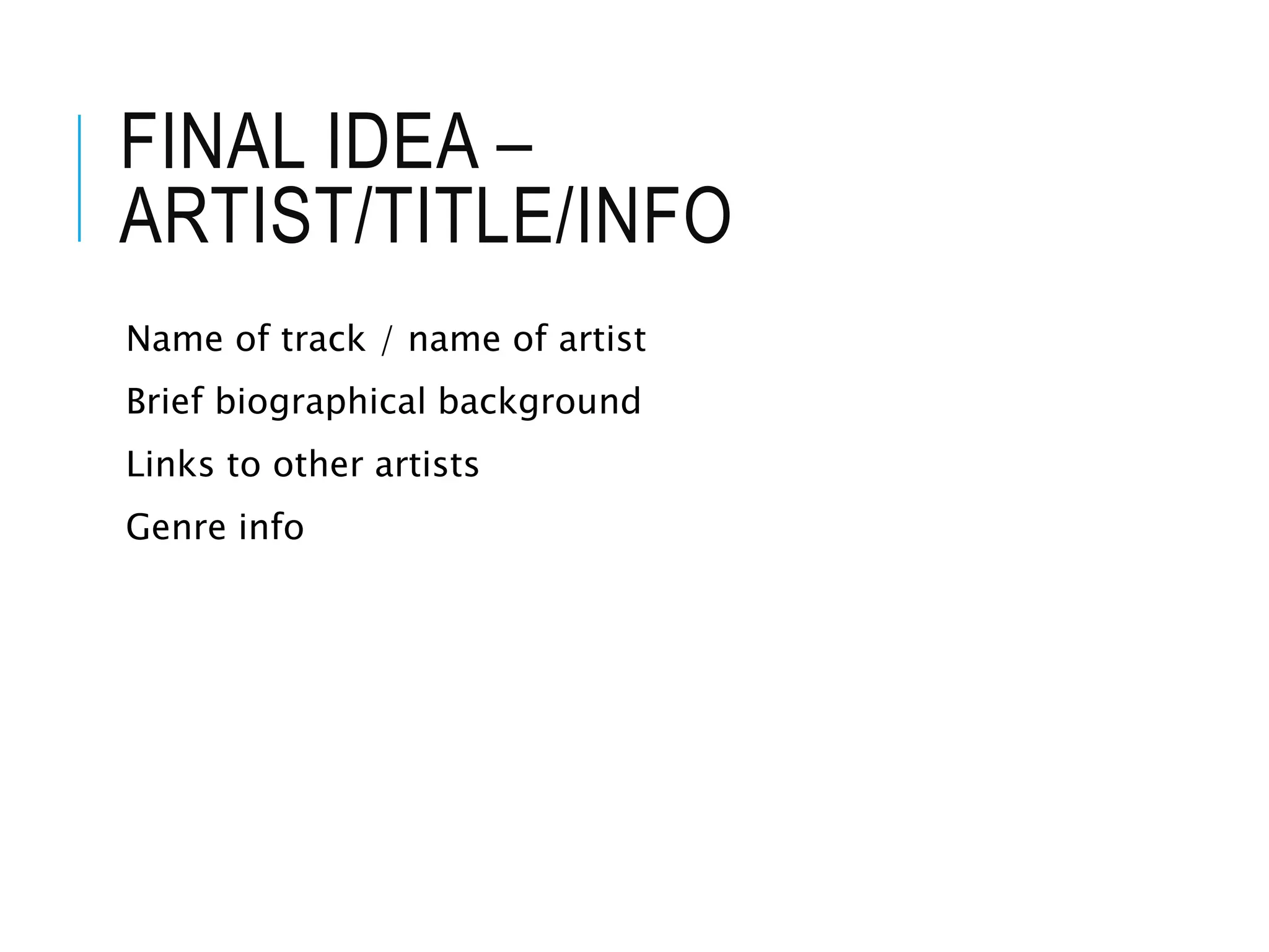 FINAL IDEA –
ARTIST/TITLE/INFO
Name of track / name of artist
Brief biographical background
Links to other artists
Genre info
 