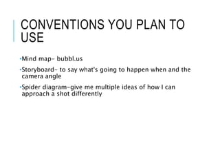 CONVENTIONS YOU PLAN TO
USE
•Mind map- bubbl.us
•Storyboard- to say what's going to happen when and the
camera angle
•Spider diagram-give me multiple ideas of how I can
approach a shot differently
 